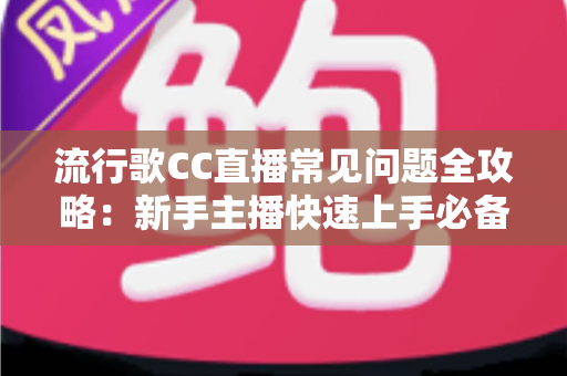 流行歌CC直播常见问题全攻略：新手主播快速上手必备实用指南