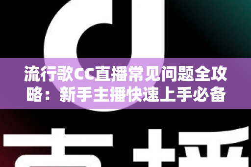 流行歌CC直播常见问题全攻略：新手主播快速上手必备实用指南