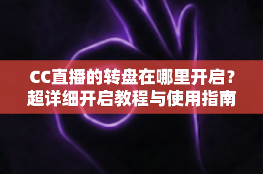 CC直播的转盘在哪里开启？超详细开启教程与使用指南，新手主播一看就会