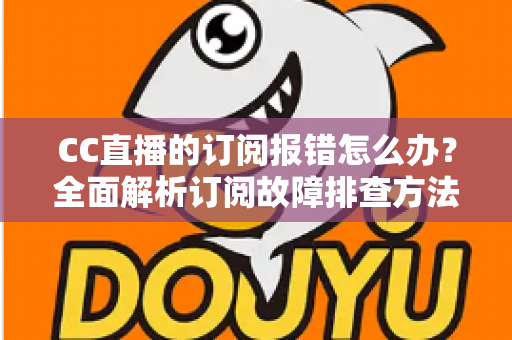 CC直播的订阅报错怎么办?全面解析订阅故障排查方法与快速解决指南 CC直播的订阅报错怎么办?全面解析订阅故障排查方法与快速解决指南