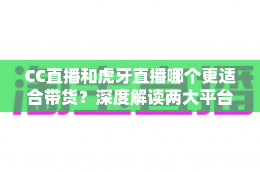 CC直播和虎牙直播哪个更适合带货?深度解读两大平台带货优势,帮你找到最佳变现选择 CC直播和虎牙直播哪个更适合带货?深度解读两大平台带货优势,帮你找到最佳变现选择