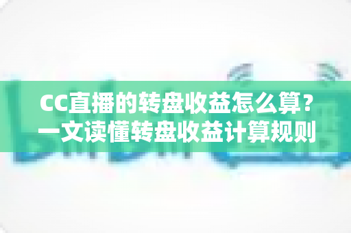 CC直播的转盘收益怎么算?一文读懂转盘收益计算规则、分成比例与提升技巧 CC直播的转盘收益怎么算?一文读懂转盘收益计算规则、分成比例与提升技巧
