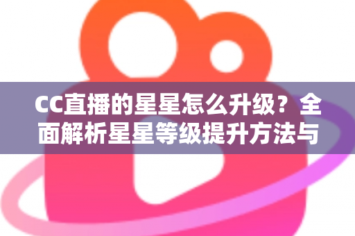 CC直播的星星怎么升级?全面解析星星等级提升方法与快速升级实战技巧 CC直播的星星怎么升级?全面解析星星等级提升方法与快速升级实战技巧