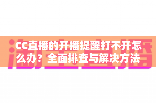 CC直播的开播提醒打不开怎么办？全面排查与解决方法指南