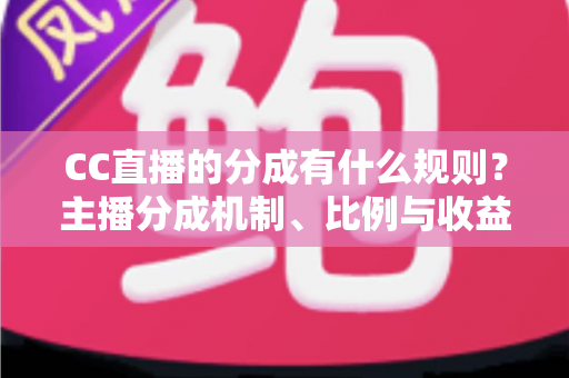 CC直播的分成有什么规则?主播分成机制、比例与收益提现全解析 CC直播的分成有什么规则?主播分成机制、比例与收益提现全解析