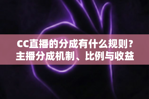 CC直播的分成有什么规则？主播分成机制、比例与收益提现全解析