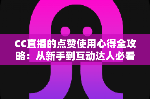 CC直播的点赞使用心得全攻略:从新手到互动达人必看的实用技巧与经验总结 CC直播的点赞使用心得全攻略:从新手到互动达人必看的实用技巧与经验总结