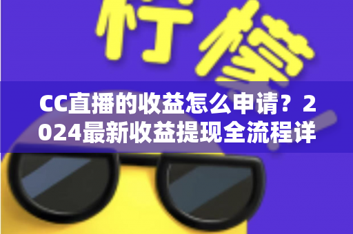 CC直播的收益怎么申请?2024最新收益提现全流程详解,主播必看攻略 CC直播的收益怎么申请?2024最新收益提现全流程详解,主播必看攻略