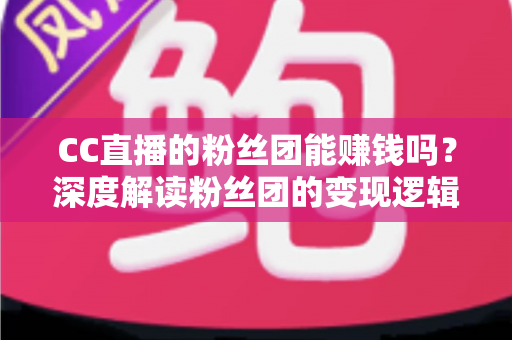 CC直播的粉丝团能赚钱吗?深度解读粉丝团的变现逻辑与赚钱方法 CC直播的粉丝团能赚钱吗?深度解读粉丝团的变现逻辑与赚钱方法
