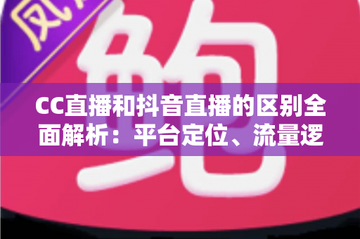 CC直播和抖音直播的区别全面解析:平台定位、流量逻辑与变现方式深度对比 CC直播和抖音直播的区别全面解析:平台定位、流量逻辑与变现方式深度对比