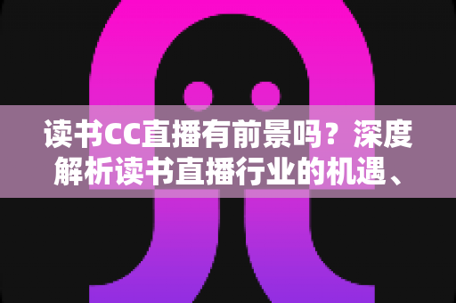 读书CC直播有前景吗?深度解析读书直播行业的机遇、变现路径与未来发展 读书CC直播有前景吗?深度解析读书直播行业的机遇、变现路径与未来发展