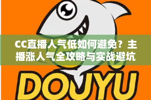 CC直播人气低如何避免？主播涨人气全攻略与实战避坑指南