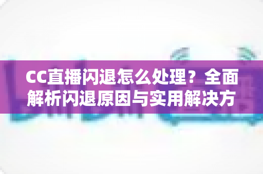 CC直播闪退怎么处理?全面解析闪退原因与实用解决方案,助你告别卡顿畅享直播 CC直播闪退怎么处理?全面解析闪退原因与实用解决方案,助你告别卡顿畅享直播