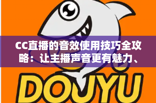 CC直播的音效使用技巧全攻略:让主播声音更有魅力、直播间人气更火爆 CC直播的音效使用技巧全攻略:让主播声音更有魅力、直播间人气更火爆