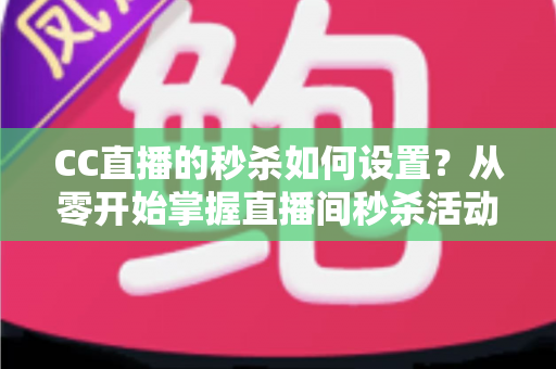 CC直播的秒杀如何设置?从零开始掌握直播间秒杀活动全流程运营攻略 CC直播的秒杀如何设置?从零开始掌握直播间秒杀活动全流程运营攻略