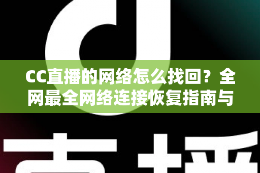 CC直播的网络怎么找回？全网最全网络连接恢复指南与实操技巧