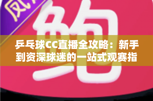 乒乓球CC直播全攻略:新手到资深球迷的一站式观赛指南 乒乓球CC直播全攻略:新手到资深球迷的一站式观赛指南