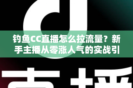 钓鱼CC直播怎么拉流量？新手主播从零涨人气的实战引流全攻略