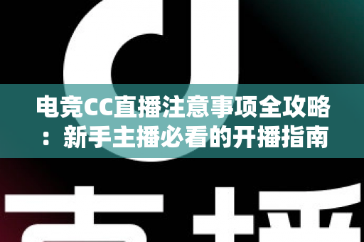 电竞CC直播注意事项全攻略：新手主播必看的开播指南与避坑技巧