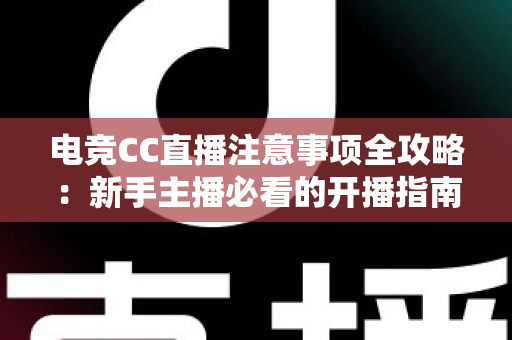 电竞CC直播注意事项全攻略：新手主播必看的开播指南与避坑技巧