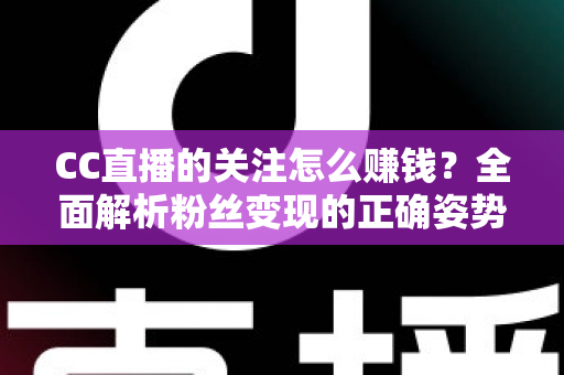 CC直播的关注怎么赚钱?全面解析粉丝变现的正确姿势与实战指南 CC直播的关注怎么赚钱?全面解析粉丝变现的正确姿势与实战指南