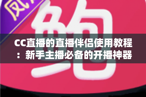 CC直播的直播伴侣使用教程：新手主播必备的开播神器，一文教你从下载到开播全流程