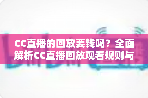 CC直播的回放要钱吗？全面解析CC直播回放观看规则与免费观看技巧