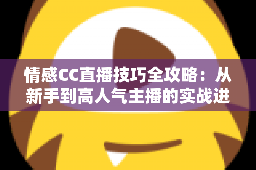 情感CC直播技巧全攻略:从新手到高人气主播的实战进阶指南 情感CC直播技巧全攻略:从新手到高人气主播的实战进阶指南