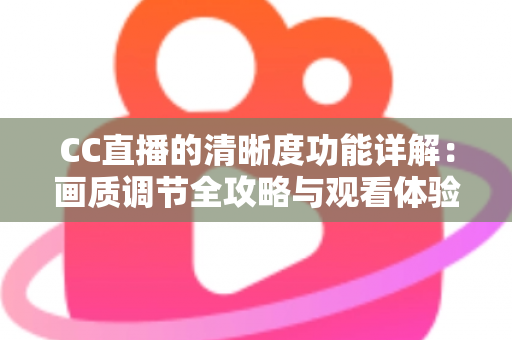 CC直播的清晰度功能详解:画质调节全攻略与观看体验优化指南 CC直播的清晰度功能详解:画质调节全攻略与观看体验优化指南