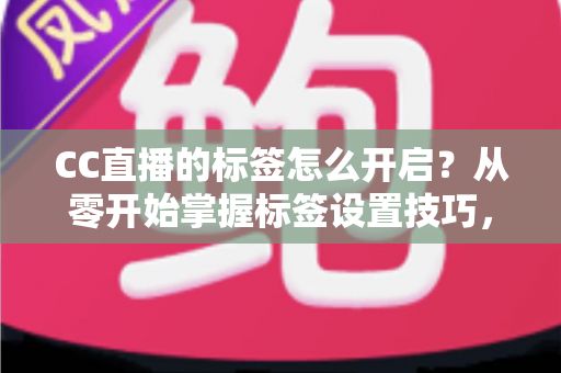 CC直播的标签怎么开启?从零开始掌握标签设置技巧,让你的直播间快速被更多人看见 CC直播的标签怎么开启?从零开始掌握标签设置技巧,让你的直播间快速被更多人看见