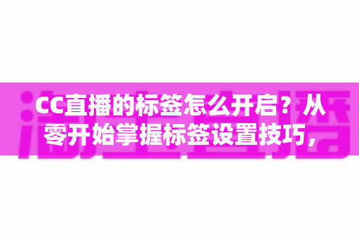 CC直播的标签怎么开启?从零开始掌握标签设置技巧,让你的直播间快速被更多人看见 CC直播的标签怎么开启?从零开始掌握标签设置技巧,让你的直播间快速被更多人看见