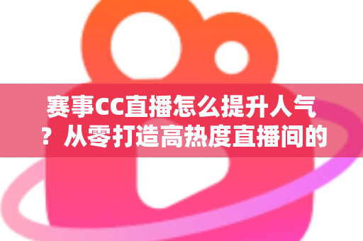 赛事CC直播怎么提升人气？从零打造高热度直播间的实战指南