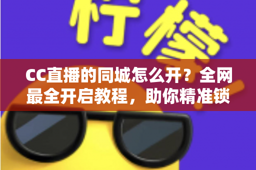 CC直播的同城怎么开?全网最全开启教程,助你精准锁定本地流量 CC直播的同城怎么开?全网最全开启教程,助你精准锁定本地流量