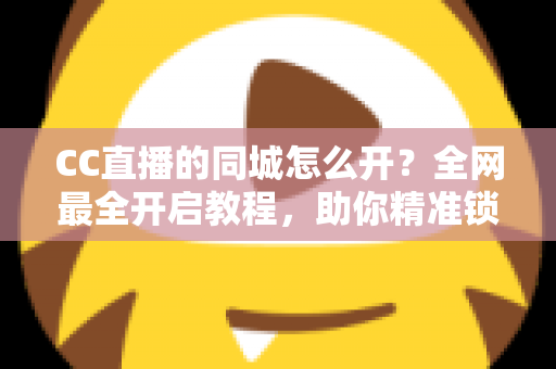 CC直播的同城怎么开？全网最全开启教程，助你精准锁定本地流量