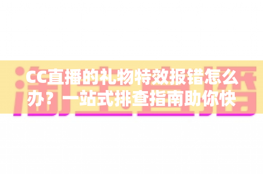 CC直播的礼物特效报错怎么办?一站式排查指南助你快速恢复观影体验 CC直播的礼物特效报错怎么办?一站式排查指南助你快速恢复观影体验