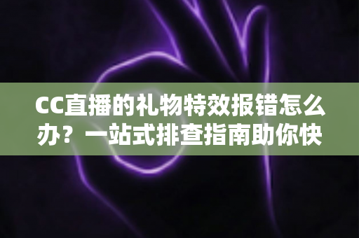 CC直播的礼物特效报错怎么办?一站式排查指南助你快速恢复观影体验 CC直播的礼物特效报错怎么办?一站式排查指南助你快速恢复观影体验