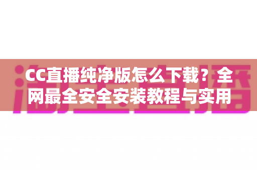 CC直播纯净版怎么下载?全网最全安全安装教程与实用指南 CC直播纯净版怎么下载?全网最全安全安装教程与实用指南