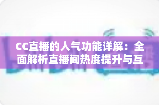 CC直播的人气功能详解:全面解析直播间热度提升与互动玩法的核心指南 CC直播的人气功能详解:全面解析直播间热度提升与互动玩法的核心指南