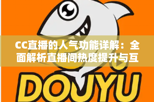 CC直播的人气功能详解:全面解析直播间热度提升与互动玩法的核心指南 CC直播的人气功能详解:全面解析直播间热度提升与互动玩法的核心指南