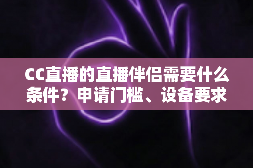 CC直播的直播伴侣需要什么条件?申请门槛、设备要求与开播全流程一文读懂 CC直播的直播伴侣需要什么条件?申请门槛、设备要求与开播全流程一文读懂