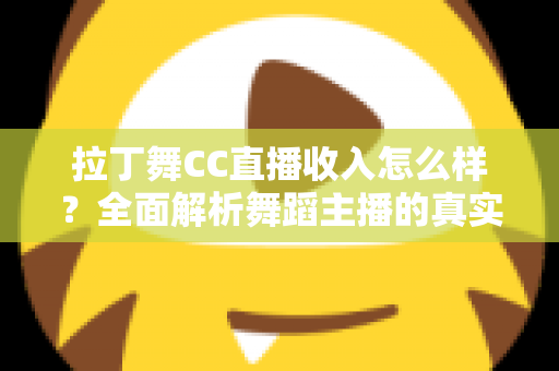 拉丁舞CC直播收入怎么样？全面解析舞蹈主播的真实收益与赚钱之道