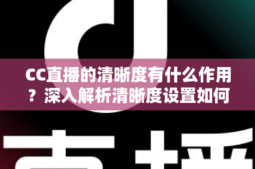 CC直播的清晰度有什么作用？深入解析清晰度设置如何提升观看体验与直播质量