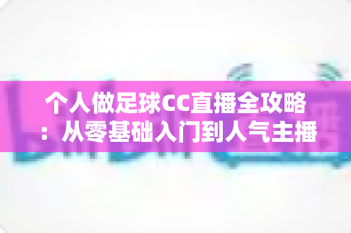个人做足球CC直播全攻略:从零基础入门到人气主播的实战指南 个人做足球CC直播全攻略:从零基础入门到人气主播的实战指南