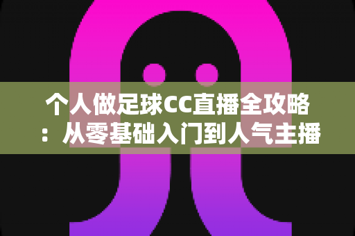 个人做足球CC直播全攻略：从零基础入门到人气主播的实战指南