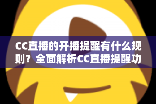 CC直播的开播提醒有什么规则？全面解析CC直播提醒功能的设置方法与使用技巧