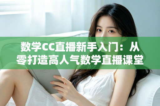 数学CC直播新手入门:从零打造高人气数学直播课堂的完整指南 数学CC直播新手入门:从零打造高人气数学直播课堂的完整指南