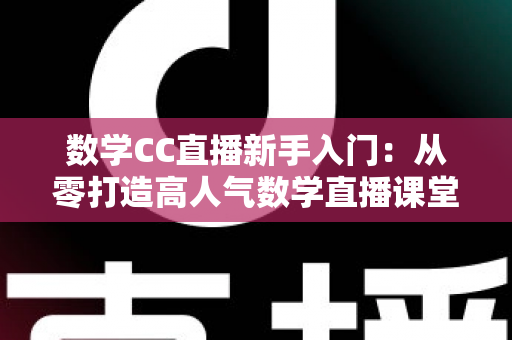 数学CC直播新手入门：从零打造高人气数学直播课堂的完整指南