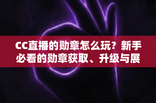 CC直播的勋章怎么玩？新手必看的勋章获取、升级与展示全攻略
