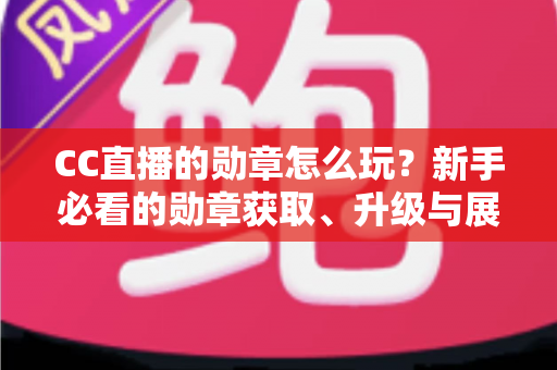 CC直播的勋章怎么玩？新手必看的勋章获取、升级与展示全攻略