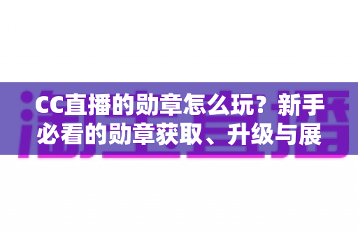 CC直播的勋章怎么玩？新手必看的勋章获取、升级与展示全攻略